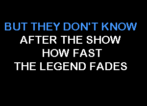 BUT THEY DON'T KNOW
AFTER THE SHOW
HOW FAST
THE LEGEND FADES