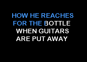 HOW HE REACHES

FOR THE BOTTLE
WHEN GUITARS
ARE PUT AWAY