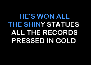 HE'S WON ALL
THE SHINY STATUES
ALL THE RECORDS
PRESSED IN GOLD