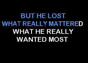 BUT HE LOST
WHAT REALLY MATTERED
WHAT HE REALLY
WANTED MOST