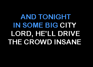 AND TONIGHT
IN SOME BIG CITY

LORD, HE'LL DRIVE
THE CROWD INSANE