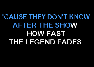'CAUSE THEY DON'T KNOW
AFTER THE SHOW
HOW FAST
THE LEGEND FADES
