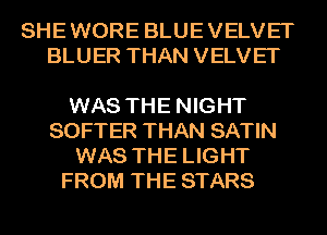 SHE WORE BLUE VELVET
BLUER THAN VELVET

WAS THE NIGHT
SOFTER THAN SATIN
WAS THE LIGHT
FROM THE STARS