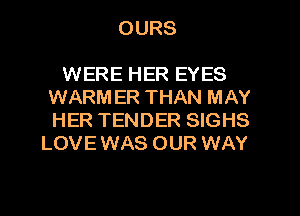 OURS

WERE HER EYES
WARMER THAN MAY

HER TENDER SIGHS
LOVE WAS OUR WAY