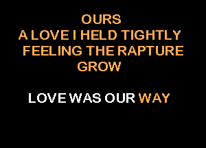 OURS
A LOVE I HELD TIGHTLY
FEELING THE RAPTURE
GROW

LOVE WAS OUR WAY