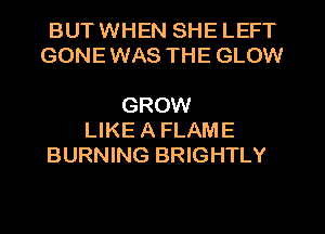 BUT WHEN SHE LEFT
GONE WAS THE GLOW

GROW
LIKE A FLAME
BURNING BRIGHTLY