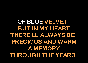 OF BLUE VELVET
BUT IN MY HEART
THERE'LL ALWAYS BE
PRECIOUS AND WARM
A MEMORY
THROUGH THE YEARS