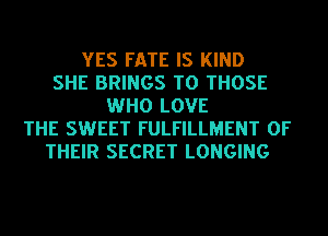 YES FATE IS KIND
SHE BRINGS TO THOSE
WHO LOVE
THE SWEET FULFILLMENT OF
THEIR SECRET LONGING