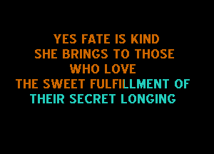 YES FATE IS KIND
SHE BRINGS TO THOSE
WHO LOVE
THE SWEET FULFILLMENT OF
THEIR SECRET LONGING