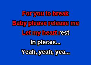 Foryoutolneak
Baby please release me
Let my heart rest
In pieces...

Yeah, yeah, yea...