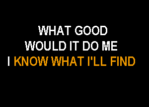 WHAT GOOD
WOULD IT DO ME

I KNOW WHAT I'LL FIND