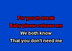 For you to break

Baby please release me
We both know
That you don't need me