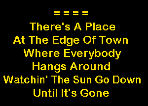 There's A Place
At The Edge Of Town

Where Everybody
Hangs Around
Watchin' The Sun Go Down
Until It's Gone