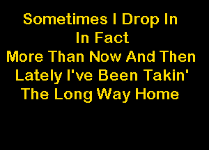 Sometimes I Drop In
In Fact
More Than Now And Then

Lately I've Been Takin'
The Long Way Home