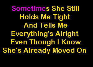 Sometimes She Still
Holds Me Tight
And Tells Me

Everything's Alright
Even Though I Know
She's Already Moved 0n