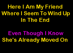 Here I Am My Friend
Where I Seem To Wind Up
In The End

Even Though I Know
She's Already Moved 0n