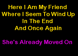 Here I Am My Friend
Where I Seem To Wind Up
In The End

And Once Again

She's Already Moved 0n
