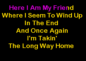 Here I Am My Friend
Where I Seem To Wind Up
In The End

And Once Again
I'm Takin'
The Long Way Home