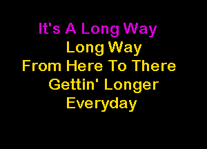 It's A Long Way
Long Way
From Here To There

Gettin' Longer
Eve ryday