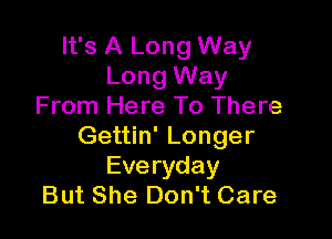 It's A Long Way
Long Way
From Here To There

Gettin' Longer
Everyday
But She Don't Care