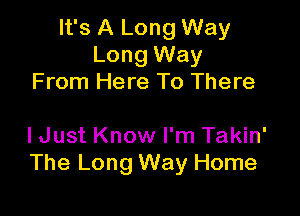 It's A Long Way
Long Way
From Here To There

I Just Know I'm Takin'
The Long Way Home