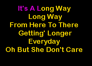 It's A Long Way
Long Way
From Here To There

Getting' Longer
Everyday
Oh But She Don't Care