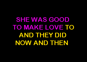 SHE WAS GOOD
TO MAKE LOVE TO

AND THEY DID
NOW AND THEN