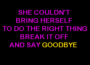 SHE COULDN'T
BRING HERSELF
TO DO THE RIGHT THING
BREAK IT OFF
AND SAY GOODBYE