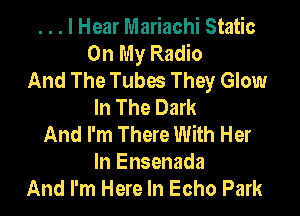 . . . I Hear Mariachi Static
On My Radio
And The Tubes They Glow
In The Dark

And I'm There With Her
ln Ensenada
And I'm Here In Echo Park