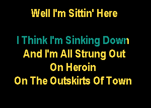 Well I'm Sittin' Here

lThink I'm Sinking Down
And I'm All Strung Out

On Heroin
On The Outskirts Of Town