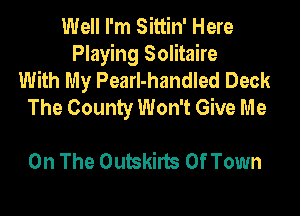 Well I'm Sittin' Here
Playing Solitaire
With My Pearl-handled Deck
The County Won't Give Me

On The Outskirts Of Town