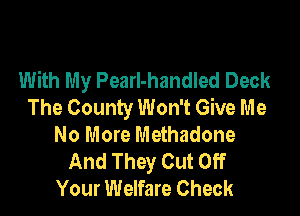 With My Pearl-handled Deck
The County Won't Give Me

No More Methadone
And They Cut Off
Your Welfare Check