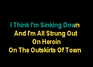 lThink I'm Sinking Down
And I'm All Strung Out

On Heroin
On The Outskirts Of Town