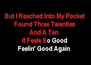 But I Reached Into My Pocket
Found Three Twenties
And A Ten

It Feels So Good
Feelin' Good Again