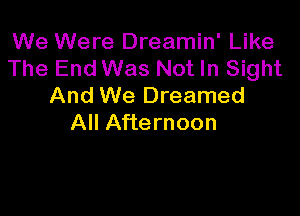 We Were Dreamin' Like
The End Was Not In Sight
And We Dreamed

All Afternoon