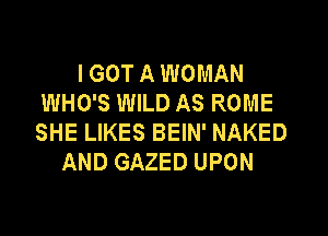 I GOT A WOMAN
WHO'S WILD AS ROME

SHE LIKES BEIN' NAKED
AND GAZED UPON