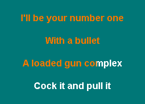 I'll be your number one

With a bullet

A loaded gun complex

Cock it and pull it