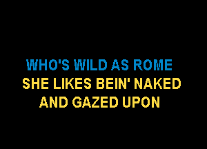 WHO'S WILD AS ROME

SHE LIKES BEIN' NAKED
AND GAZED UPON