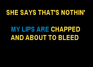 SHE SAYS THAT'S NOTHIN'

MY LIPS ARE CHAPPED
AND ABOUT T0 BLEED