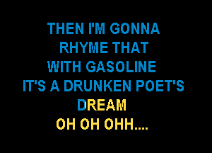 THEN I'M GONNA
RHYME THAT
WITH GASOLINE

IT'S A DRUNKEN POET'S
DREAM
0H 0H 0HH....