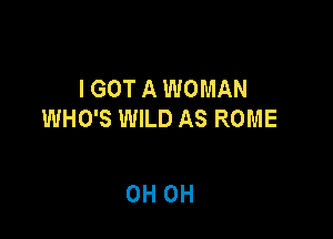 I GOT A WOMAN
WHO'S WILD AS ROME

0H 0H