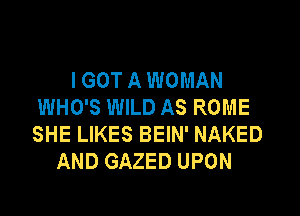 I GOT A WOMAN
WHO'S WILD AS ROME

SHE LIKES BEIN' NAKED
AND GAZED UPON