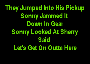 They Jumped Into His Pickup
Sonny Jammed It
Down In Gear

Sonny Looked At Sherry
Said
Let's Get On Outta Here