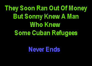 They Soon Ran Out Of Money
But Sonny Knew A Man
Who Knew

Some Cuban Refugees

Never Ends