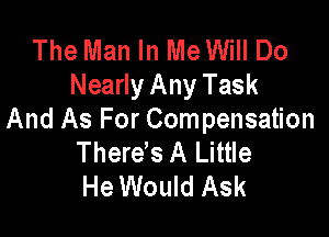 The Man In Me Will Do
Nearly Any Task

And As For Compensation
Therds A Little
He Would Ask