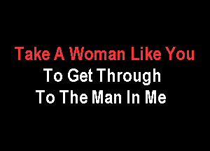 Take A Woman Like You
To Get Through

To The Man In Me