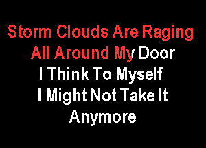 Storm Clouds Are Raging
All Around My Door
I Think To Myself

I Might Not Take It
Anymore