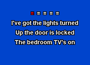 I've got the lights turned

Up the door is locked
The bedroom TV's on