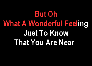 But Oh
What A Wonderful Feeling

Just To Know
That You Are Near