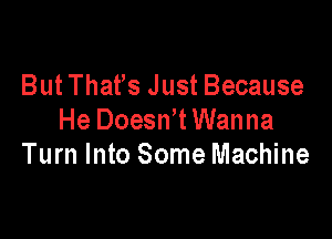 But That's Just Because

He DoesWtWanna
Turn Into Some Machine